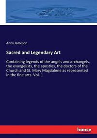 Cover image for Sacred and Legendary Art: Containing legends of the angels and archangels, the evangelists, the apostles, the doctors of the Church and St. Mary Magdalene as represented in the fine arts. Vol. 1