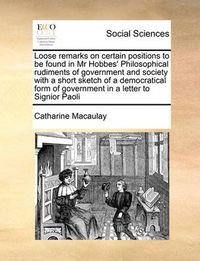 Cover image for Loose Remarks on Certain Positions to Be Found in MR Hobbes' Philosophical Rudiments of Government and Society with a Short Sketch of a Democratical Form of Government in a Letter to Signior Paoli