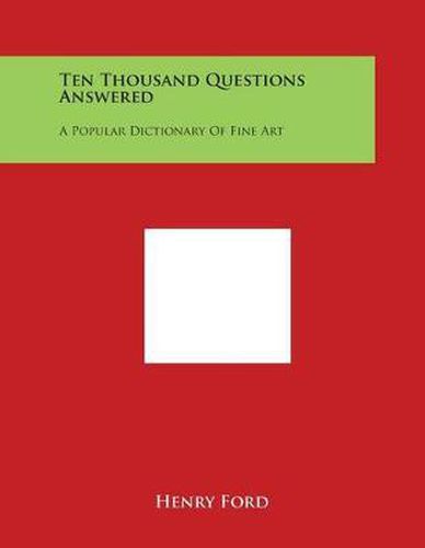 Ten Thousand Questions Answered: A Popular Dictionary of Fine Art