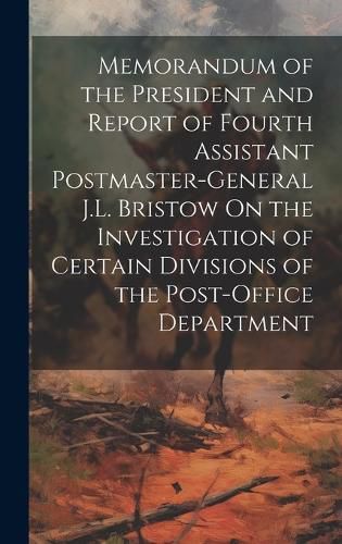 Cover image for Memorandum of the President and Report of Fourth Assistant Postmaster-General J.L. Bristow On the Investigation of Certain Divisions of the Post-Office Department