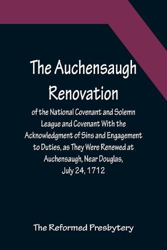 Cover image for The Auchensaugh Renovation of the National Covenant and Solemn League and Covenant With the Acknowledgment of Sins and Engagement to Duties, as They Were Renewed at Auchensaugh, Near Douglas, July 24, 1712. (Compared With the Editions of Paisley, 1820, and Bel