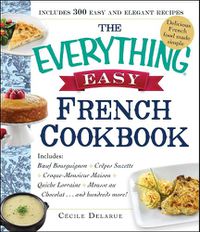 Cover image for The Everything Easy French Cookbook: Includes Boeuf Bourguignon, Crepes Suzette, Croque-Monsieur Maison, Quiche Lorraine, Mousse au Chocolat...and Hundreds More!