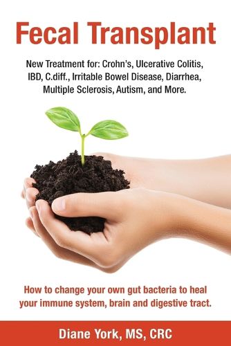 Cover image for Fecal Transplant: New Treatment for Ulcerative Colitis, Crohn's, Irritable Bowel Disease, Diarrhea, C.diff., Multiple Sclerosis, Autism, and More: How to change your own gut bacteria to heal your immune system, brain and digestive tract.