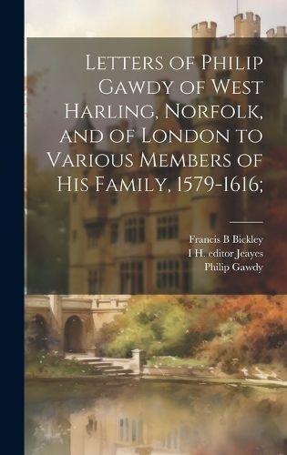 Cover image for Letters of Philip Gawdy of West Harling, Norfolk, and of London to Various Members of his Family, 1579-1616;