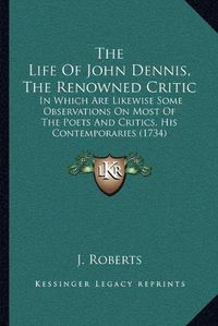 Cover image for The Life of John Dennis, the Renowned Critic: In Which Are Likewise Some Observations on Most of the Poets and Critics, His Contemporaries (1734)