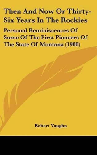 Cover image for Then and Now or Thirty-Six Years in the Rockies: Personal Reminiscences of Some of the First Pioneers of the State of Montana (1900)