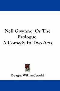 Cover image for Nell Gwynne; Or the Prologue: A Comedy in Two Acts