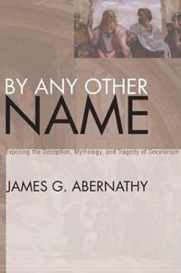 Cover image for By Any Other Name: Exposing the Deception, Mythology, and Tragedy of Secularism