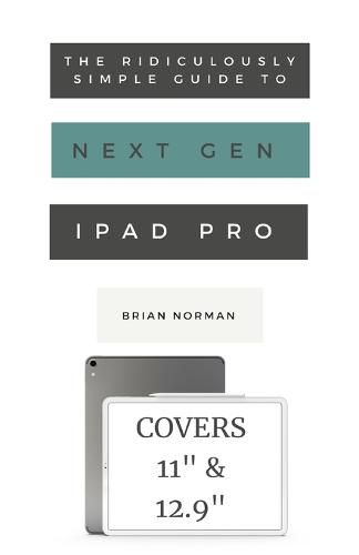 Cover image for The Ridiculously Simple Guide to the Next Generation iPad Pro: A Practical Guide to Getting Started with the New 11 and 12.3 iPad Pro