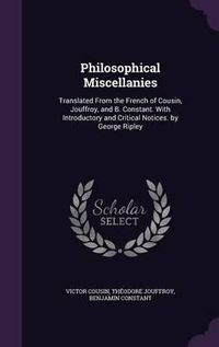 Cover image for Philosophical Miscellanies: Translated from the French of Cousin, Jouffroy, and B. Constant. with Introductory and Critical Notices. by George Ripley