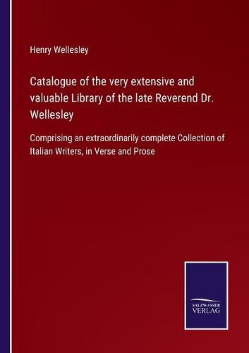 Cover image for Catalogue of the very extensive and valuable Library of the late Reverend Dr. Wellesley: Comprising an extraordinarily complete Collection of Italian Writers, in Verse and Prose