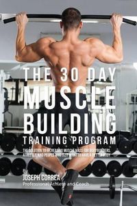 Cover image for The 30 Day Muscle Building Training Program: The Solution to Increasing Muscle Mass for Bodybuilders, Athletes, and People Who Just Want To Have a Better Body