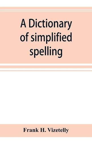 A dictionary of simplified spelling, based on the publications of the United States Bureau of Education and the rules of the American Philolgical Association and the Simplified Spelling Board