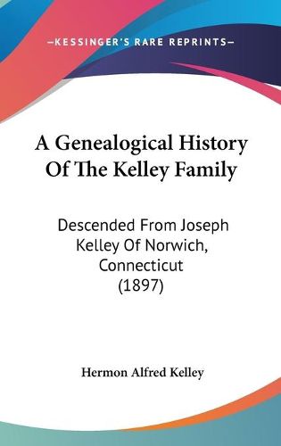 Cover image for A Genealogical History of the Kelley Family: Descended from Joseph Kelley of Norwich, Connecticut (1897)