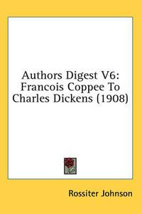 Cover image for Authors Digest V6: Francois Coppee to Charles Dickens (1908)