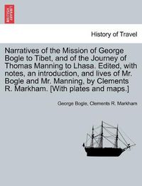 Cover image for Narratives of the Mission of George Bogle to Tibet, and of the Journey of Thomas Manning to Lhasa. Edited, with notes, an introduction, and lives of Mr. Bogle and Mr. Manning, by Clements R. Markham. [With plates and maps.]