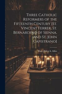 Cover image for Three Catholic Reformers of the Fifteenth Century [St. Vincent Ferrer, St. Bernardino of Sienna, and St. John Capistrano]