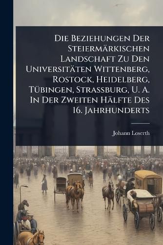 Cover image for Die Beziehungen Der Steiermaerkischen Landschaft Zu Den Universitaeten Wittenberg, Rostock, Heidelberg, TA1/4bingen, Strassburg, U. A. In Der Zweiten Haelfte Des 16. Jahrhunderts