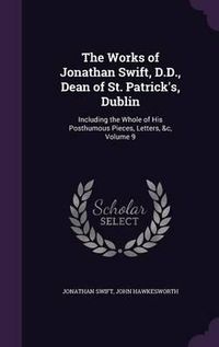 Cover image for The Works of Jonathan Swift, D.D., Dean of St. Patrick's, Dublin: Including the Whole of His Posthumous Pieces, Letters, &C, Volume 9