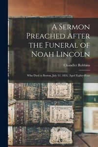 Cover image for A Sermon Preached After the Funeral of Noah Lincoln: Who Died in Boston, July 31, 1856, Aged Eighty-four