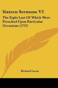 Cover image for Sixteen Sermons V2: The Eight Last of Which Were Preached Upon Particular Occasions (1722)