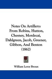 Cover image for Notes On Artillery: From Robins, Hutton, Chesney, Mordecai, Dahlgreen, Jacob, Greener, Gibbon, And Benton (1862)