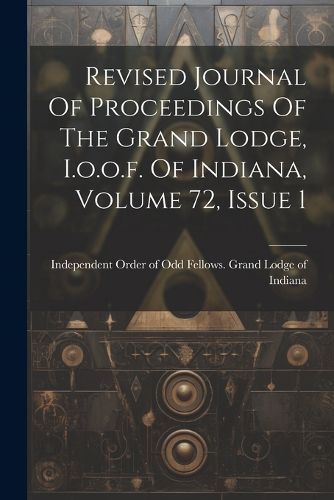 Cover image for Revised Journal Of Proceedings Of The Grand Lodge, I.o.o.f. Of Indiana, Volume 72, Issue 1