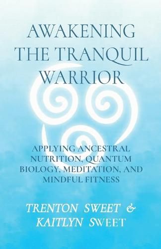 Cover image for Awakening the Tranquil Warrior: Applying Ancestral Nutrition, Quantum Biology, Meditation, and Mindful Fitness