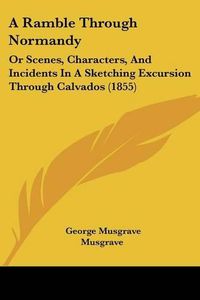 Cover image for A Ramble Through Normandy: Or Scenes, Characters, and Incidents in a Sketching Excursion Through Calvados (1855)