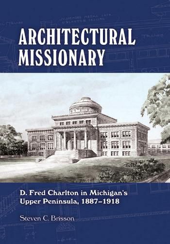 Cover image for Architectural Missionary: D. Fred Charlton in Michigan's Upper Peninsula, 1887-1918