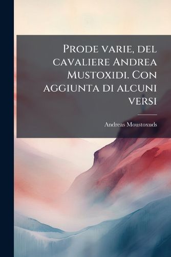 Cover image for Prode Varie, del Cavaliere Andrea Mustoxidi. Con Aggiunta Di Alcuni Versi