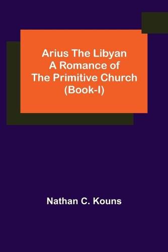 Cover image for Arius the Libyan: A Romance of the Primitive Church (Book-I)