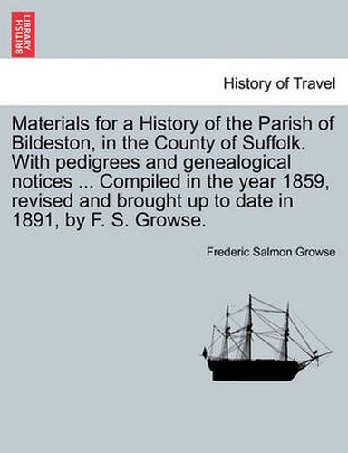 Cover image for Materials for a History of the Parish of Bildeston, in the County of Suffolk. with Pedigrees and Genealogical Notices ... Compiled in the Year 1859, Revised and Brought Up to Date in 1891, by F. S. Growse.