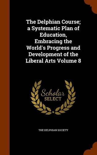 Cover image for The Delphian Course; A Systematic Plan of Education, Embracing the World's Progress and Development of the Liberal Arts Volume 8