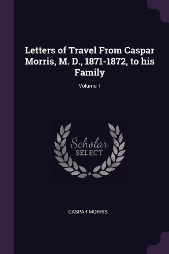 Cover image for Letters of Travel From Caspar Morris, M. D., 1871-1872, to his Family; Volume 1