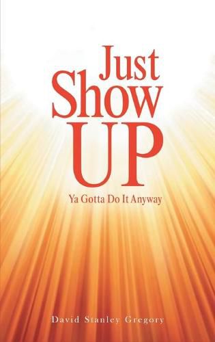 Just Show Up: Ya Gotta Do It Anyway