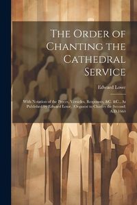 Cover image for The Order of Chanting the Cathedral Service; With Notation of the Preces, Versicles, Responses, &C. &C., As Published by Edward Lowe, (Organist to Charles the Second) A.D.1664