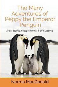 Cover image for The Many Adventures of Peppy the Emperor Penguin: Short Stories, Fuzzy Animals, and Life Lessons