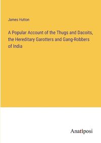 Cover image for A Popular Account of the Thugs and Dacoits, the Hereditary Garotters and Gang-Robbers of India