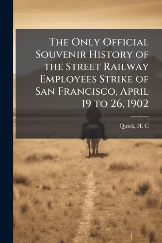 Cover image for The Only Official Souvenir History of the Street Railway Employees Strike of San Francisco, April 19 to 26, 1902