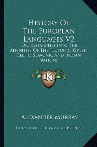 History of the European Languages V2: Or, Researches Into the Affinities of the Teutonic, Greek, Celtic, Slavonic and Indian Nations