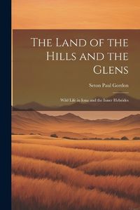 Cover image for The Land of the Hills and the Glens; Wild Life in Iona and the Inner Hebrides