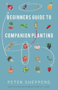 Cover image for Beginners Guide to Companion Planting: Gardening Methods using Plant Partners to Grow Organic Vegetables