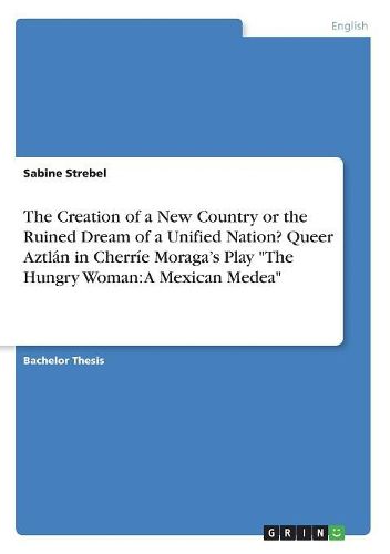 Cover image for The Creation of a New Country or the Ruined Dream of a Unified Nation? Queer Aztlan in Cherrie Moraga's Play "The Hungry Woman