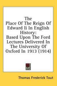 Cover image for The Place of the Reign of Edward II in English History: Based Upon the Ford Lectures Delivered in the University of Oxford in 1913 (1914)