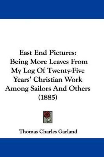 Cover image for East End Pictures: Being More Leaves from My Log of Twenty-Five Years' Christian Work Among Sailors and Others (1885)