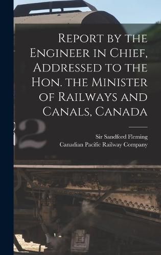 Report by the Engineer in Chief, Addressed to the Hon. the Minister of Railways and Canals, Canada [microform]