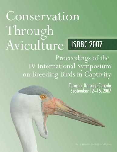 Cover image for Conservation Through Aviculture: ISBBC 2007 / Proceedings of the IV International Symposium on Breeding Birds in Captivity / Toronto, Ontario, Canada / September 12-16, 2007