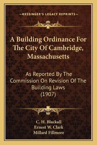 Cover image for A Building Ordinance for the City of Cambridge, Massachusetts: As Reported by the Commission on Revision of the Building Laws (1907)