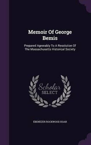 Memoir of George Bemis: Prepared Agreeably to a Resolution of the Massachusetts Historical Society